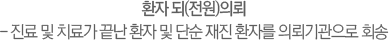환자 되(전원)의뢰- 진료 및 치료가 끝난 환자 및 단순 재진 환자를 의뢰기관으로 회송